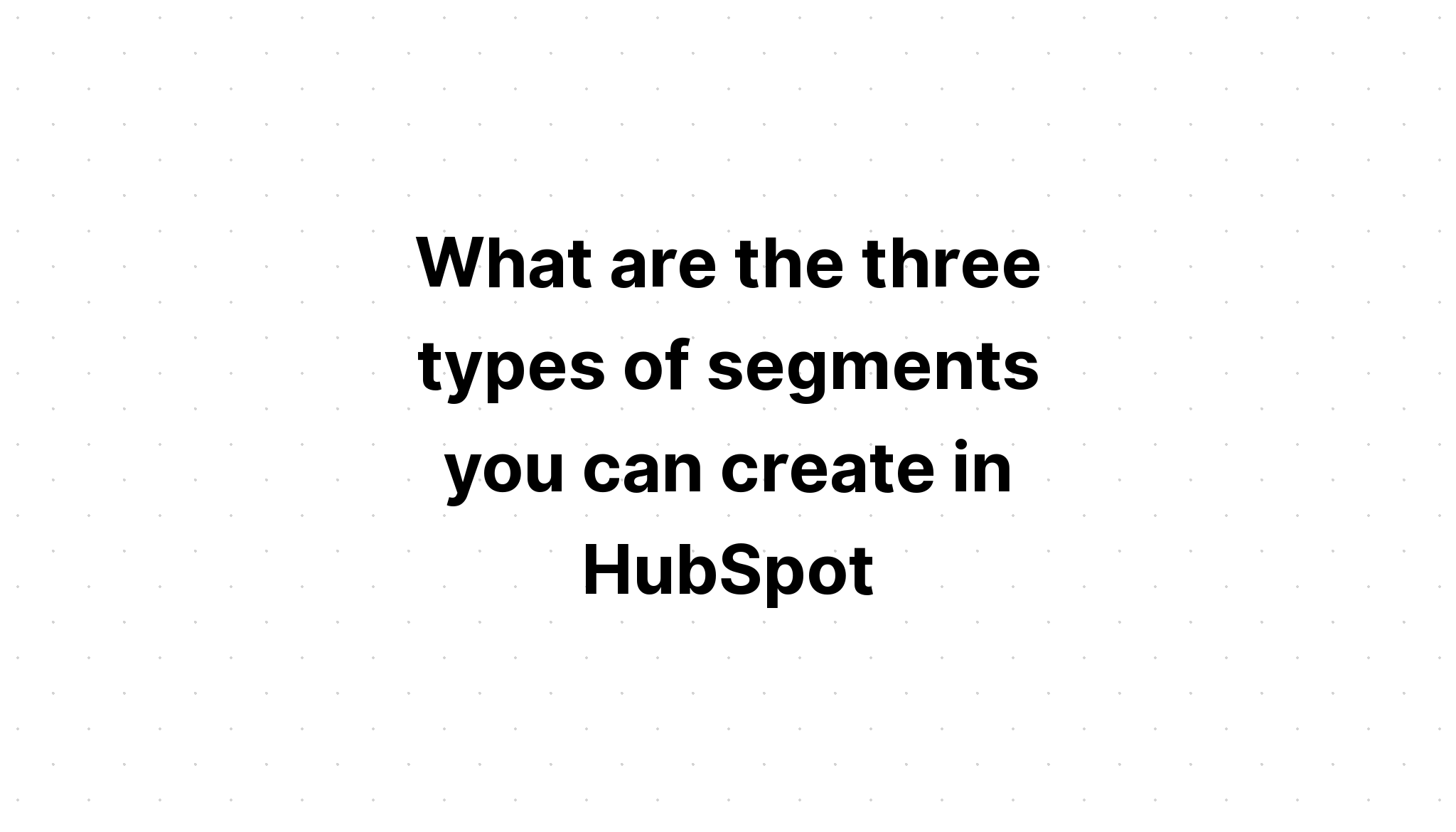 what-are-the-three-types-of-segments-you-can-create-in-hubspot